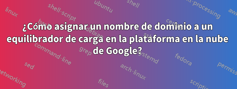 ¿Cómo asignar un nombre de dominio a un equilibrador de carga en la plataforma en la nube de Google?