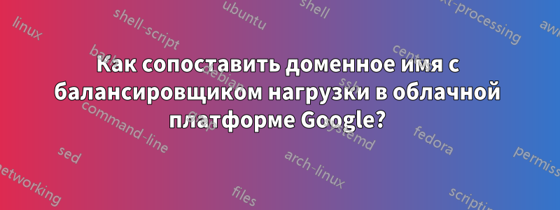 Как сопоставить доменное имя с балансировщиком нагрузки в облачной платформе Google?