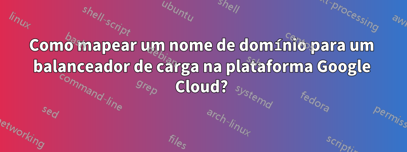 Como mapear um nome de domínio para um balanceador de carga na plataforma Google Cloud?