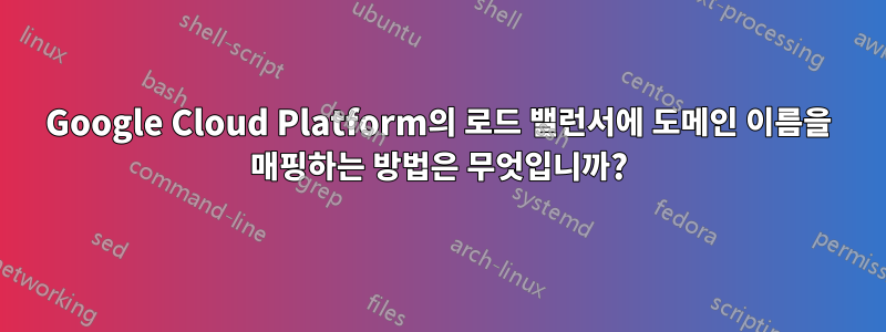 Google Cloud Platform의 로드 밸런서에 도메인 이름을 매핑하는 방법은 무엇입니까?