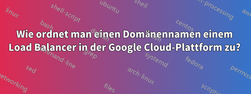 Wie ordnet man einen Domänennamen einem Load Balancer in der Google Cloud-Plattform zu?