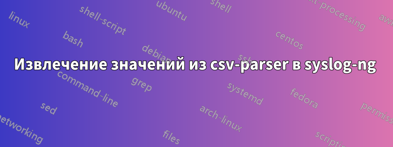 Извлечение значений из csv-parser в syslog-ng