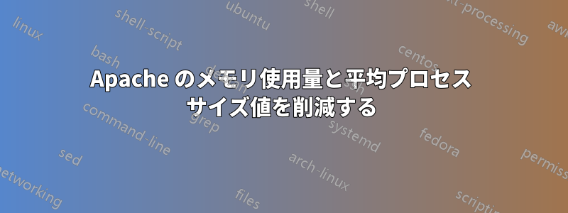 Apache のメモリ使用量と平均プロセス サイズ値を削減する