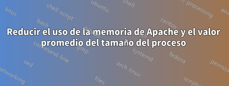 Reducir el uso de la memoria de Apache y el valor promedio del tamaño del proceso