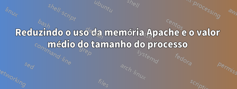 Reduzindo o uso da memória Apache e o valor médio do tamanho do processo