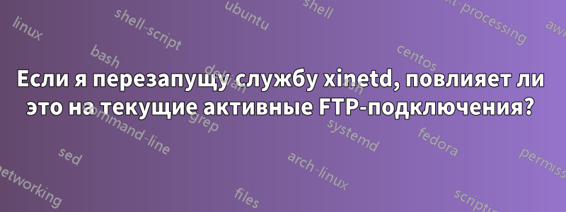 Если я перезапущу службу xinetd, повлияет ли это на текущие активные FTP-подключения?