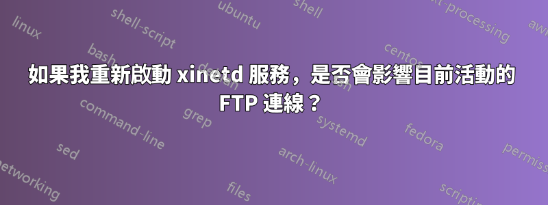 如果我重新啟動 xinetd 服務，是否會影響目前活動的 FTP 連線？