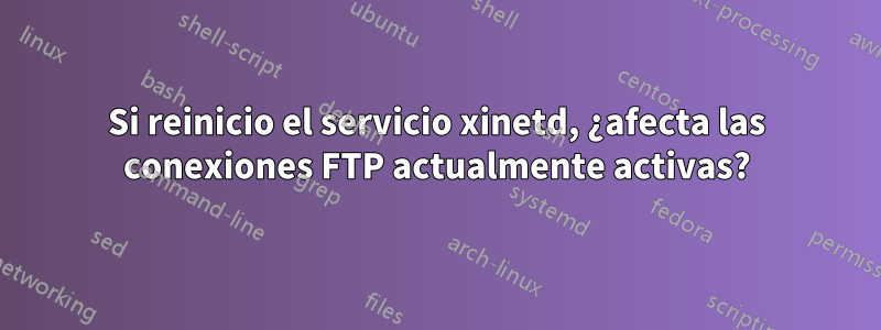 Si reinicio el servicio xinetd, ¿afecta las conexiones FTP actualmente activas?