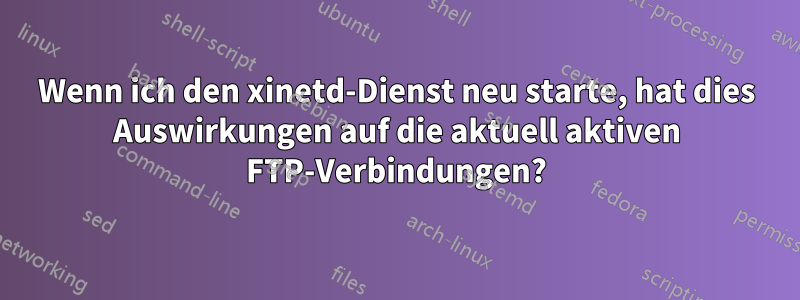 Wenn ich den xinetd-Dienst neu starte, hat dies Auswirkungen auf die aktuell aktiven FTP-Verbindungen?