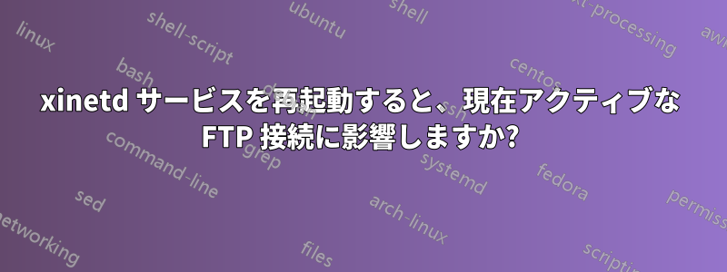 xinetd サービスを再起動すると、現在アクティブな FTP 接続に影響しますか?