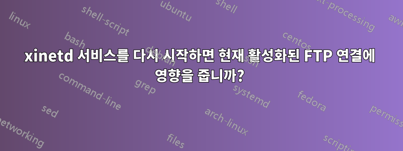 xinetd 서비스를 다시 시작하면 현재 활성화된 FTP 연결에 영향을 줍니까?