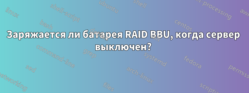 Заряжается ли батарея RAID BBU, когда сервер выключен?