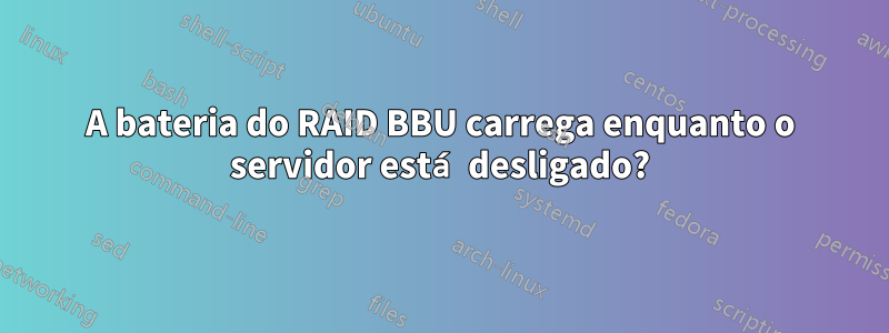 A bateria do RAID BBU carrega enquanto o servidor está desligado?