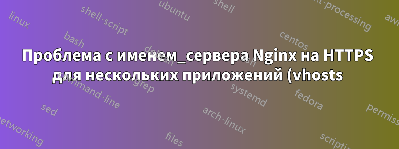 Проблема с именем_сервера Nginx на HTTPS для нескольких приложений (vhosts)
