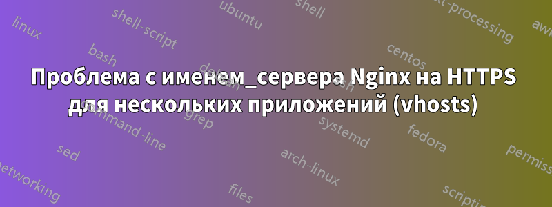 Проблема с именем_сервера Nginx на HTTPS для нескольких приложений (vhosts)