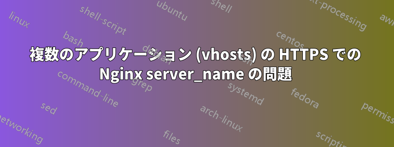 複数のアプリケーション (vhosts) の HTTPS での Nginx server_name の問題