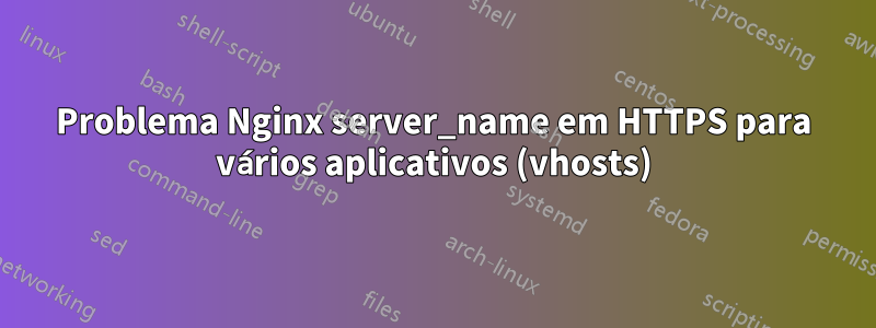 Problema Nginx server_name em HTTPS para vários aplicativos (vhosts)