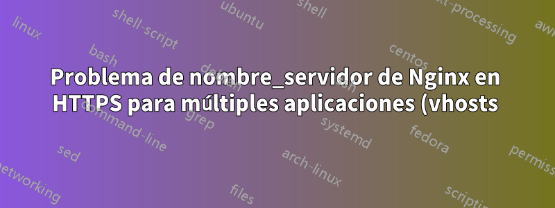 Problema de nombre_servidor de Nginx en HTTPS para múltiples aplicaciones (vhosts)