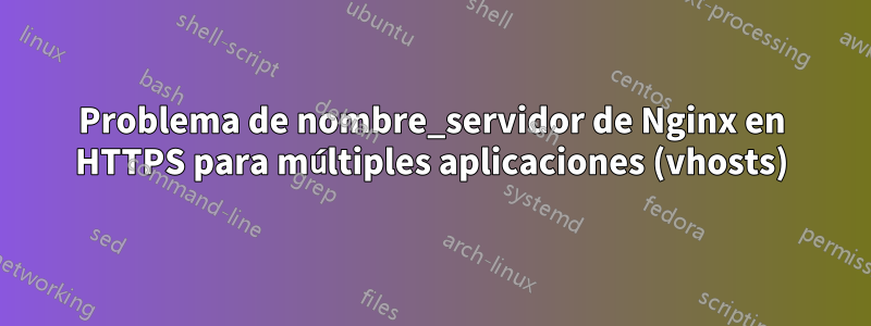 Problema de nombre_servidor de Nginx en HTTPS para múltiples aplicaciones (vhosts)