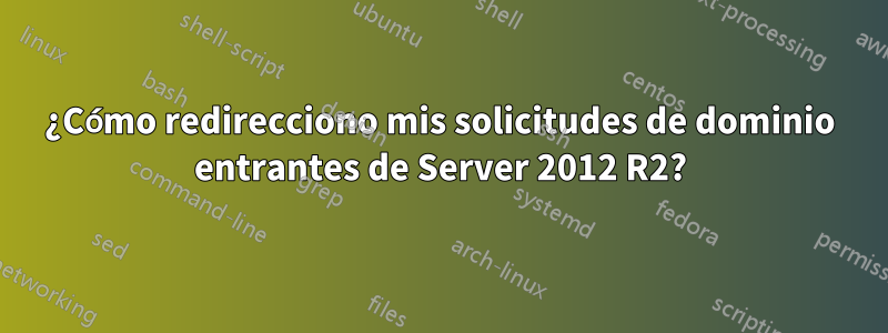 ¿Cómo redirecciono mis solicitudes de dominio entrantes de Server 2012 R2?