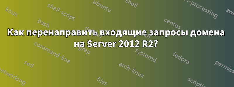 Как перенаправить входящие запросы домена на Server 2012 R2?