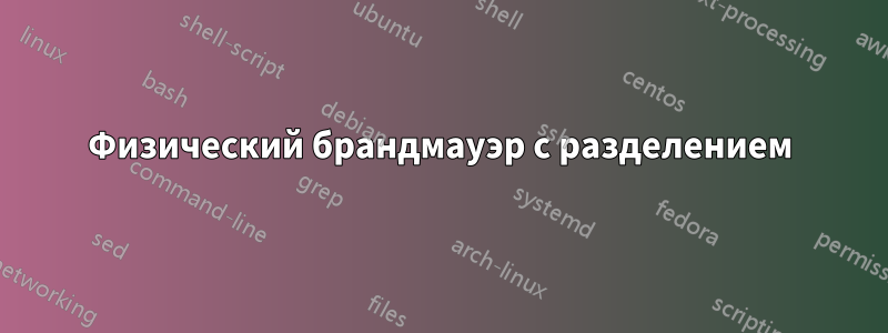 Физический брандмауэр с разделением