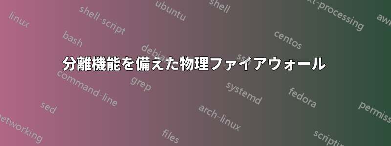 分離機能を備えた物理ファイアウォール