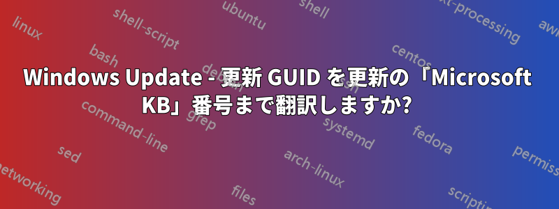 Windows Update - 更新 GUID を更新の「Microsoft KB」番号まで翻訳しますか?