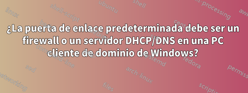 ¿La puerta de enlace predeterminada debe ser un firewall o un servidor DHCP/DNS en una PC cliente de dominio de Windows?