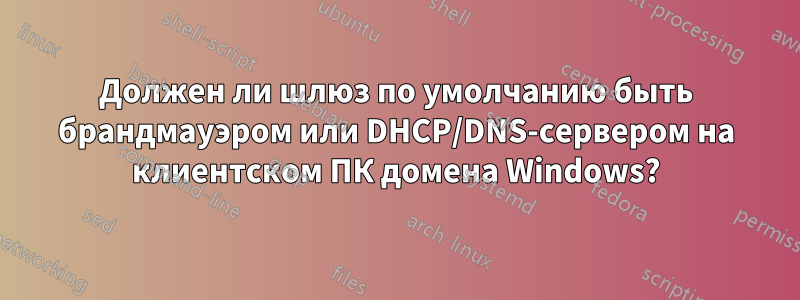 Должен ли шлюз по умолчанию быть брандмауэром или DHCP/DNS-сервером на клиентском ПК домена Windows?