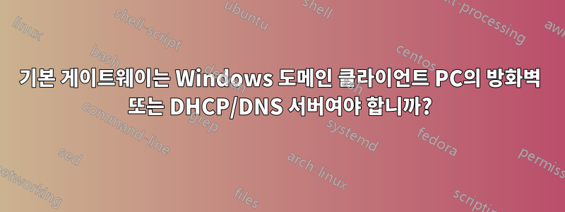 기본 게이트웨이는 Windows 도메인 클라이언트 PC의 방화벽 또는 DHCP/DNS 서버여야 합니까?