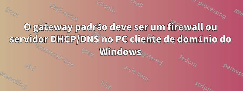 O gateway padrão deve ser um firewall ou servidor DHCP/DNS no PC cliente de domínio do Windows