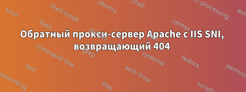 Обратный прокси-сервер Apache с IIS SNI, возвращающий 404