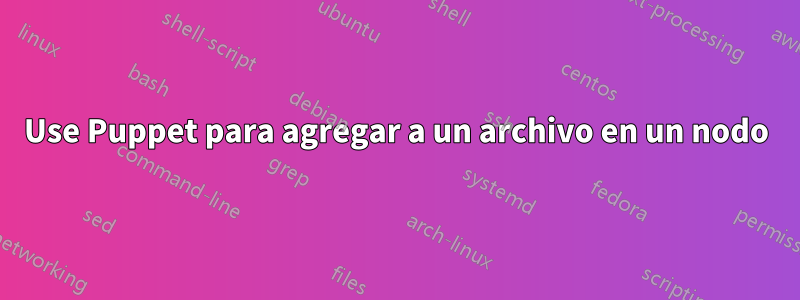 Use Puppet para agregar a un archivo en un nodo