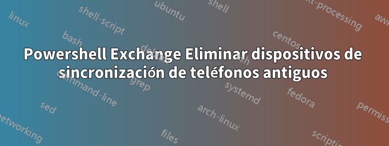 Powershell Exchange Eliminar dispositivos de sincronización de teléfonos antiguos