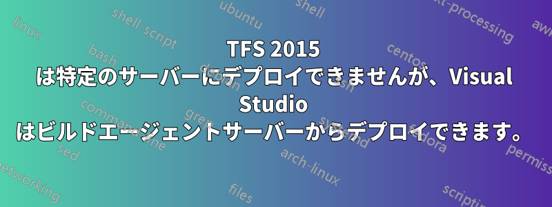 TFS 2015 は特定のサーバーにデプロイできませんが、Visual Studio はビルドエージェントサーバーからデプロイできます。