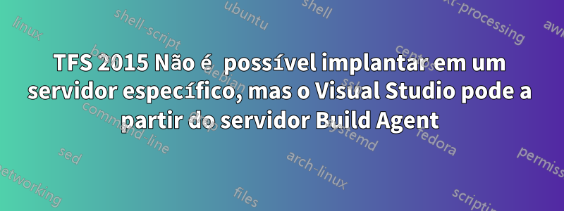 TFS 2015 Não é possível implantar em um servidor específico, mas o Visual Studio pode a partir do servidor Build Agent