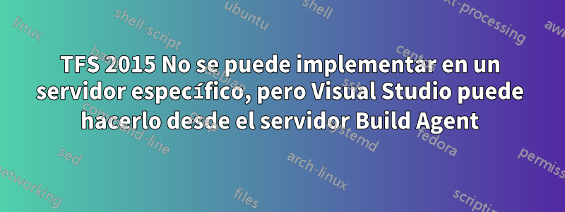 TFS 2015 No se puede implementar en un servidor específico, pero Visual Studio puede hacerlo desde el servidor Build Agent