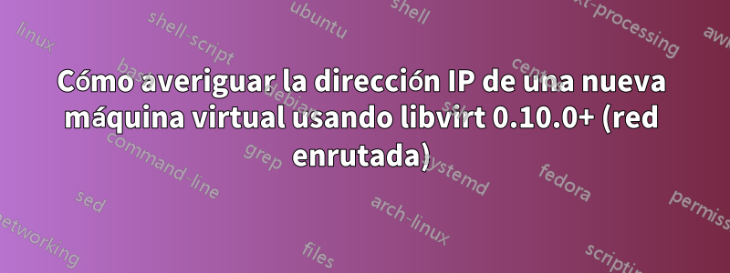 Cómo averiguar la dirección IP de una nueva máquina virtual usando libvirt 0.10.0+ (red enrutada)