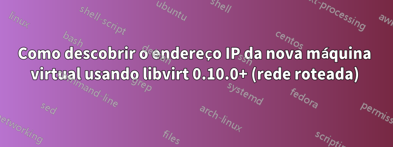 Como descobrir o endereço IP da nova máquina virtual usando libvirt 0.10.0+ (rede roteada)