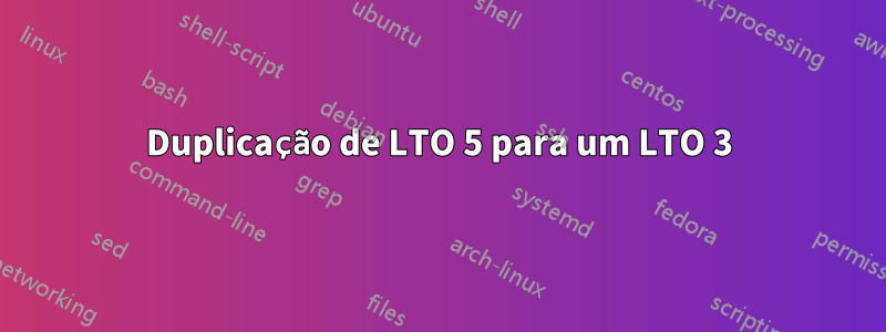 Duplicação de LTO 5 para um LTO 3