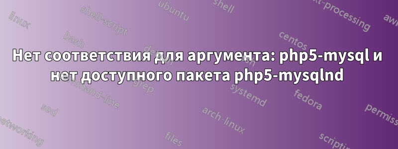 Нет соответствия для аргумента: php5-mysql и нет доступного пакета php5-mysqlnd