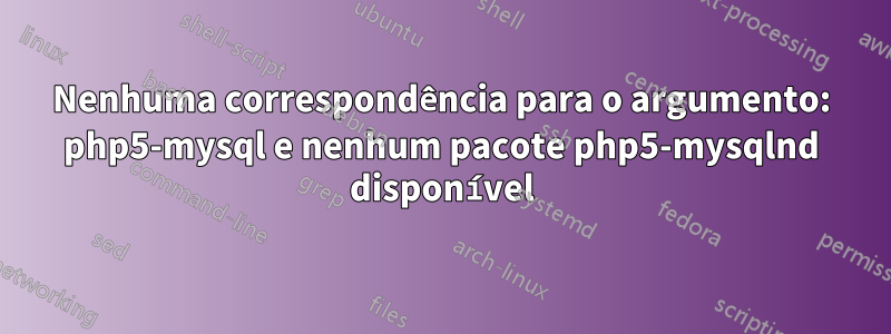 Nenhuma correspondência para o argumento: php5-mysql e nenhum pacote php5-mysqlnd disponível