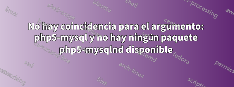 No hay coincidencia para el argumento: php5-mysql y no hay ningún paquete php5-mysqlnd disponible