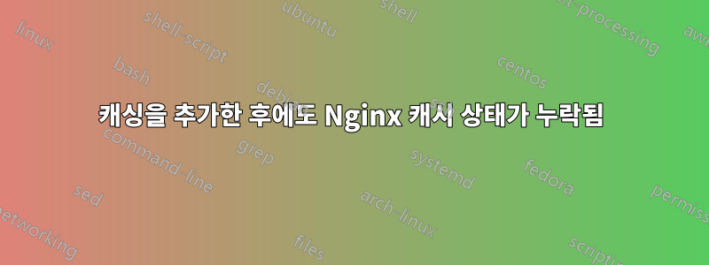 캐싱을 추가한 후에도 Nginx 캐시 상태가 누락됨