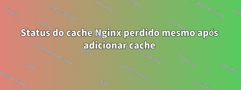 Status do cache Nginx perdido mesmo após adicionar cache