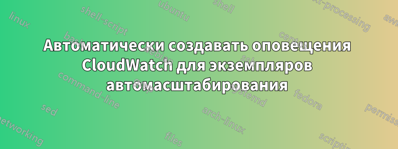 Автоматически создавать оповещения CloudWatch для экземпляров автомасштабирования