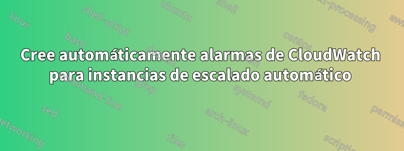 Cree automáticamente alarmas de CloudWatch para instancias de escalado automático