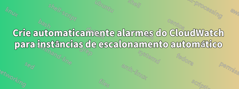 Crie automaticamente alarmes do CloudWatch para instâncias de escalonamento automático