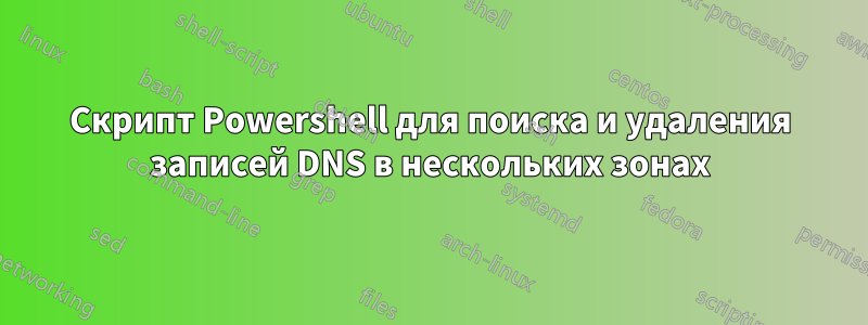 Скрипт Powershell для поиска и удаления записей DNS в нескольких зонах